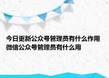 今日更新公眾號(hào)管理員有什么作用 微信公眾號(hào)管理員有什么用