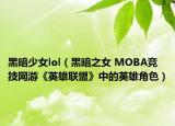 黑暗少女lol（黑暗之女 MOBA競技網(wǎng)游《英雄聯(lián)盟》中的英雄角色）