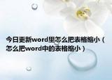 今日更新word里怎么把表格縮小（怎么把word中的表格縮小）