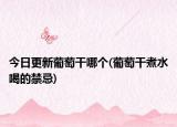 今日更新葡萄干哪個(gè)(葡萄干煮水喝的禁忌)