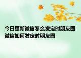 今日更新微信怎么發(fā)定時(shí)朋友圈 微信如何發(fā)定時(shí)朋友圈