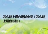 怎么能上煙臺港城中學(xué)（怎么能上煙臺藝校）