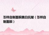 怎樣自制面膜美白抗皺（怎樣自制面膜）