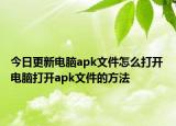今日更新電腦apk文件怎么打開 電腦打開apk文件的方法