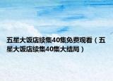 五星大飯店續(xù)集40集免費(fèi)觀看（五星大飯店續(xù)集40集大結(jié)局）