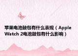 蘋果電池鼓包有什么表現(xiàn)（Apple Watch 2電池鼓包有什么影響）