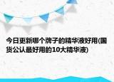 今日更新哪個(gè)牌子的精華液好用(國(guó)貨公認(rèn)最好用的10大精華液)