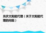 光伏太陽(yáng)能代理（關(guān)于太陽(yáng)能代理的問(wèn)題）
