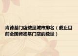 肯德基門店數(shù)量城市排名（截止目前全國肯德基門店的數(shù)量）