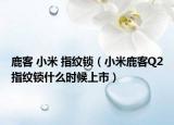 鹿客 小米 指紋鎖（小米鹿客Q2指紋鎖什么時(shí)候上市）