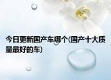 今日更新國(guó)產(chǎn)車哪個(gè)(國(guó)產(chǎn)十大質(zhì)量最好的車)