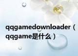 qqgamedownloader（qqgame是什么）