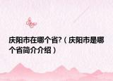 慶陽市在哪個省?（慶陽市是哪個省簡介介紹）