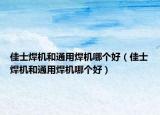 佳士焊機(jī)和通用焊機(jī)哪個(gè)好（佳士焊機(jī)和通用焊機(jī)哪個(gè)好）