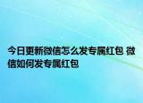 今日更新微信怎么發(fā)專屬紅包 微信如何發(fā)專屬紅包