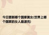 今日更新哪個(gè)國(guó)家美女(世界上哪個(gè)國(guó)家的女人最漂亮)