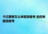 今日更新怎么舉報微信號 如何舉報微信號
