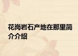 花崗巖石產(chǎn)地在那里簡(jiǎn)介介紹