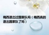 梅西退出過國家隊嗎（梅西真的退出國家隊了嗎）
