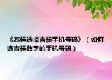 《怎樣選擇吉祥手機號碼》（如何選吉祥數(shù)字的手機號碼）