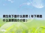 男生年下是什么意思（年下男是什么意思簡介介紹）