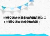 蘭州交通大學(xué)就業(yè)信息網(wǎng)官網(wǎng)入口（蘭州交通大學(xué)就業(yè)信息網(wǎng)）