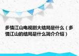 多情江山電視劇大結(jié)局是什么（多情江山的結(jié)局是什么簡(jiǎn)介介紹）