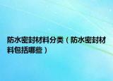 防水密封材料分類（防水密封材料包括哪些）