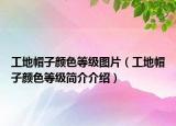 工地帽子顏色等級(jí)圖片（工地帽子顏色等級(jí)簡(jiǎn)介介紹）