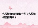 名片如何顯的高級一些（名片如何顯的高級）