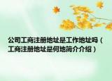 公司工商注冊地址是工作地址嗎（工商注冊地址是何地簡介介紹）