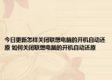 今日更新怎樣關(guān)閉聯(lián)想電腦的開機(jī)自動(dòng)還原 如何關(guān)閉聯(lián)想電腦的開機(jī)自動(dòng)還原