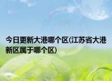 今日更新大港哪個(gè)區(qū)(江蘇省大港新區(qū)屬于哪個(gè)區(qū))