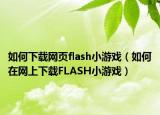 如何下載網(wǎng)頁flash小游戲（如何在網(wǎng)上下載FLASH小游戲）