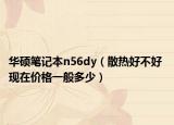 華碩筆記本n56dy（散熱好不好 現(xiàn)在價(jià)格一般多少）