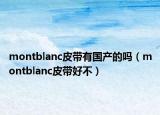 montblanc皮帶有國產(chǎn)的嗎（montblanc皮帶好不）