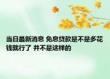 當(dāng)日最新消息 免息貸款是不是多花錢(qián)就行了 并不是這樣的