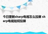 今日更新sharp電視怎么投屏 sharp電視如何投屏