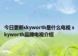 今日更新skyworth是什么電視 skyworth品牌電視介紹