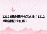 12123綁定銀行卡怎么換（12123綁定銀行卡在哪）