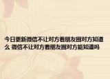 今日更新微信不讓對(duì)方看朋友圈對(duì)方知道么 微信不讓對(duì)方看朋友圈對(duì)方能知道嗎