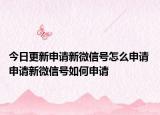 今日更新申請新微信號怎么申請 申請新微信號如何申請