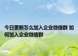 今日更新怎么加入企業(yè)微信群 如何加入企業(yè)微信群