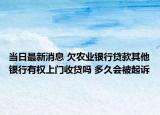 當日最新消息 欠農(nóng)業(yè)銀行貸款其他銀行有權(quán)上門收貸嗎 多久會被起訴