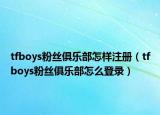 tfboys粉絲俱樂部怎樣注冊（tfboys粉絲俱樂部怎么登錄）