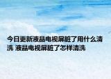 今日更新液晶電視屏臟了用什么清洗 液晶電視屏臟了怎樣清洗