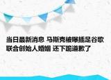 當日最新消息 馬斯克被曝插足谷歌聯(lián)合創(chuàng)始人婚姻 還下跪道歉了