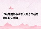 華碩電腦攝像頭怎么關(guān)（華碩電腦攝像頭驅(qū)動）