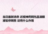 當日最新消息 近視神藥阿托品滴眼液暫停網(wǎng)售 這有什么作用