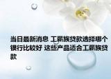 當(dāng)日最新消息 工薪族貸款選擇哪個銀行比較好 這些產(chǎn)品適合工薪族貸款